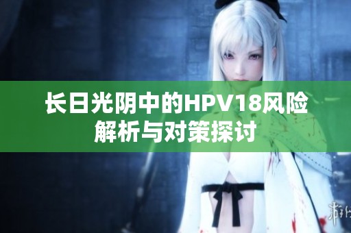 长日光阴中的HPV18风险解析与对策探讨