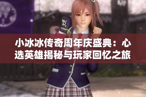 小冰冰传奇周年庆盛典：心选英雄揭秘与玩家回忆之旅
