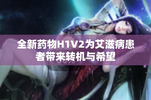 全新药物H1V2为艾滋病患者带来转机与希望