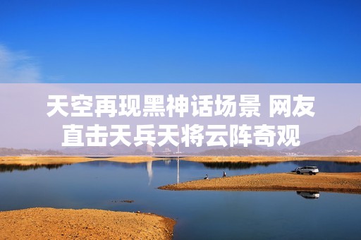 天空再现黑神话场景 网友直击天兵天将云阵奇观