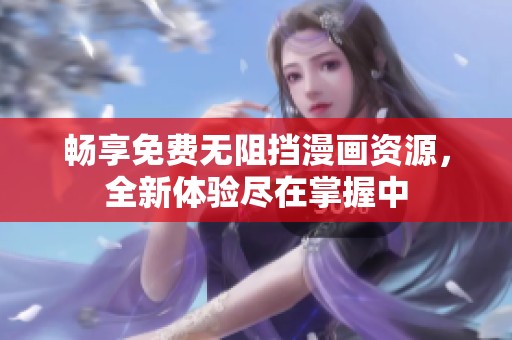 畅享免费无阻挡漫画资源，全新体验尽在掌握中
