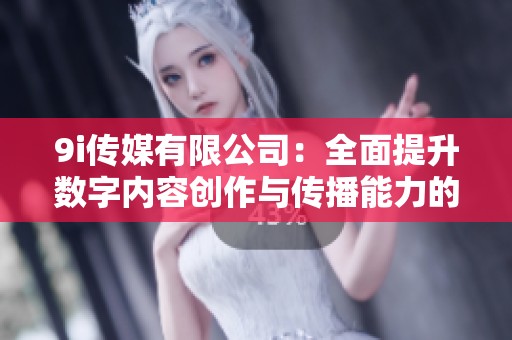 9i传媒有限公司：全面提升数字内容创作与传播能力的先锋