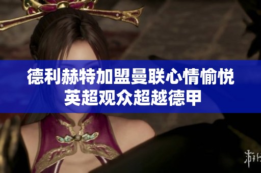 德利赫特加盟曼联心情愉悦 英超观众超越德甲