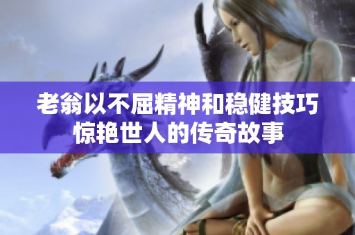 老翁以不屈精神和稳健技巧惊艳世人的传奇故事