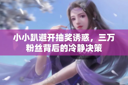小小趴避开抽奖诱惑，三万粉丝背后的冷静决策