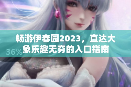 畅游伊春园2023，直达大象乐趣无穷的入口指南