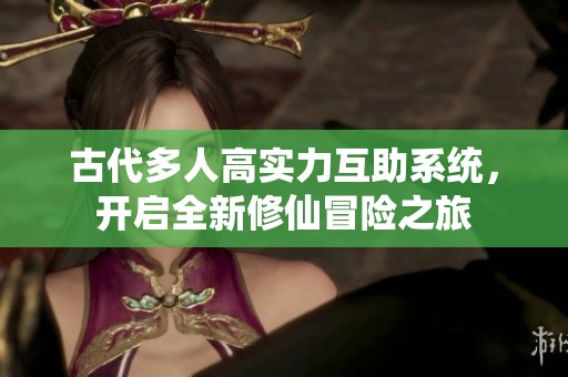 古代多人高实力互助系统，开启全新修仙冒险之旅