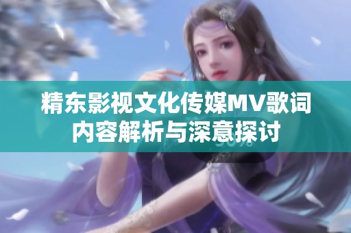 精东影视文化传媒MV歌词内容解析与深意探讨