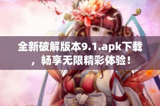 全新破解版本9.1.apk下载，畅享无限精彩体验！