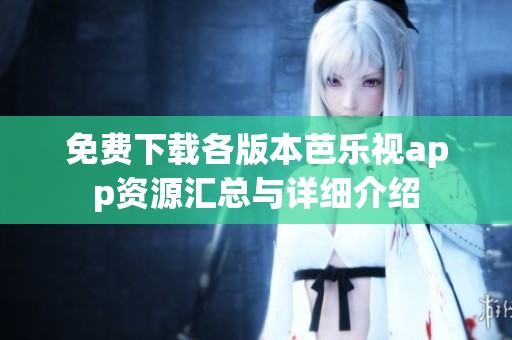免费下载各版本芭乐视app资源汇总与详细介绍