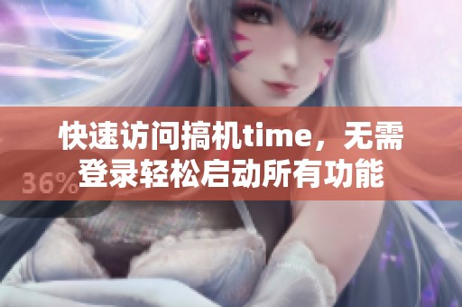快速访问搞机time，无需登录轻松启动所有功能