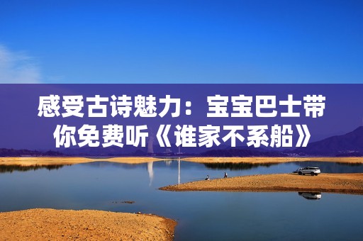 感受古诗魅力：宝宝巴士带你免费听《谁家不系船》