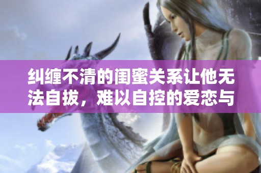 纠缠不清的闺蜜关系让他无法自拔，难以自控的爱恋与欲望