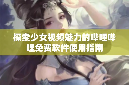 探索少女视频魅力的哔哩哔哩免费软件使用指南