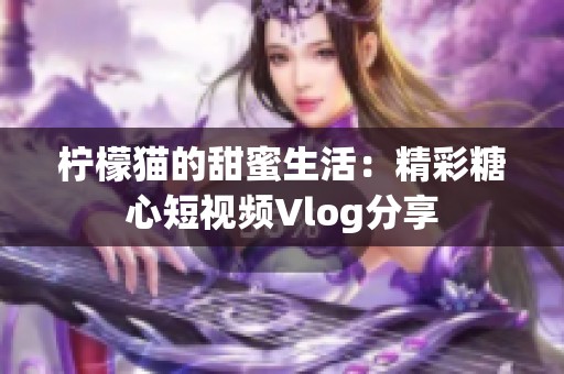 柠檬猫的甜蜜生活：精彩糖心短视频Vlog分享