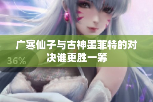 广寒仙子与古神墨菲特的对决谁更胜一筹