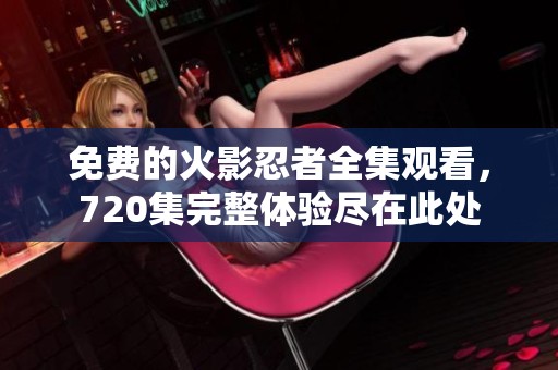 免费的火影忍者全集观看，720集完整体验尽在此处