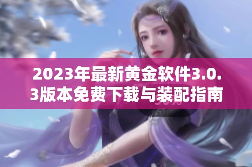 2023年最新黄金软件3.0.3版本免费下载与装配指南