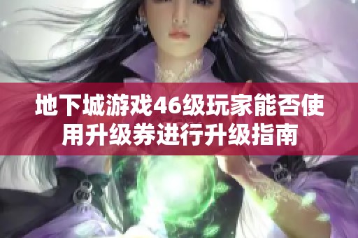 地下城游戏46级玩家能否使用升级券进行升级指南