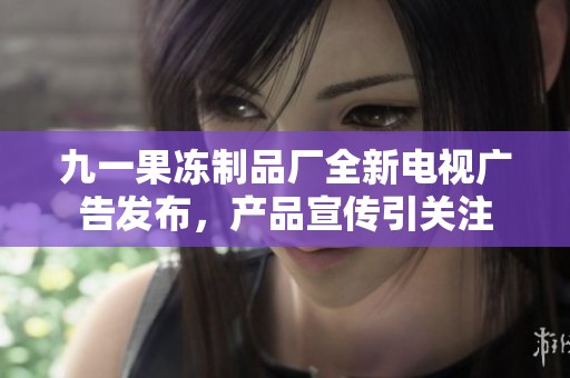 九一果冻制品厂全新电视广告发布，产品宣传引关注