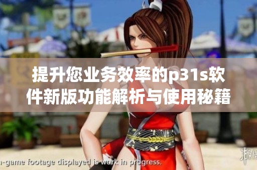 提升您业务效率的p31s软件新版功能解析与使用秘籍