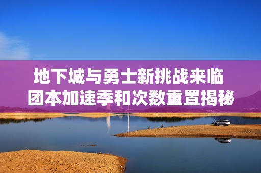 地下城与勇士新挑战来临 团本加速季和次数重置揭秘