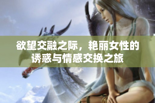 欲望交融之际，艳丽女性的诱惑与情感交换之旅