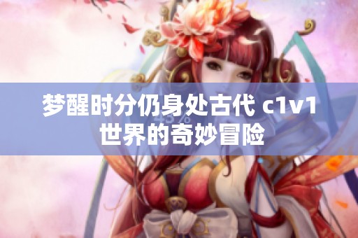 梦醒时分仍身处古代 c1v1 世界的奇妙冒险