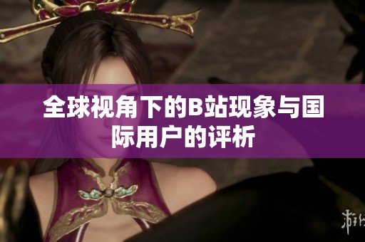全球视角下的B站现象与国际用户的评析