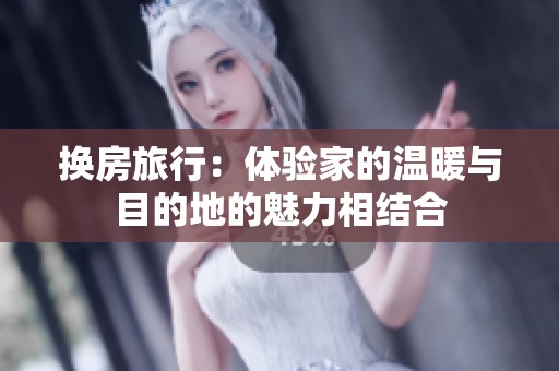 换房旅行：体验家的温暖与目的地的魅力相结合