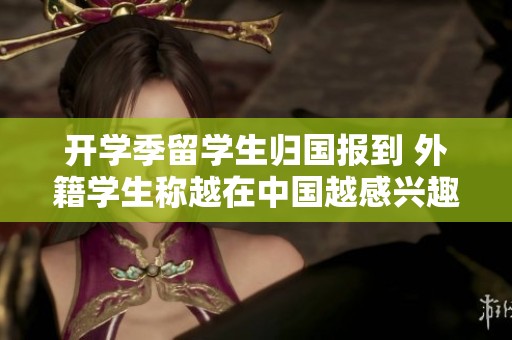开学季留学生归国报到 外籍学生称越在中国越感兴趣
