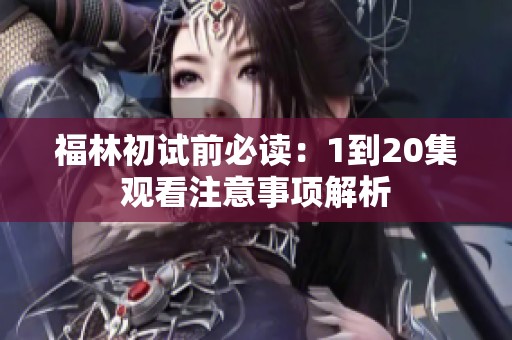 福林初试前必读：1到20集观看注意事项解析