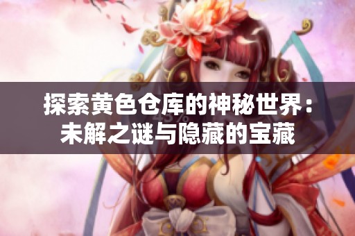 探索黄色仓库的神秘世界：未解之谜与隐藏的宝藏