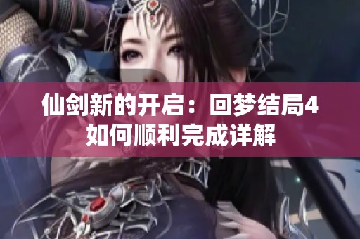 仙剑新的开启：回梦结局4如何顺利完成详解