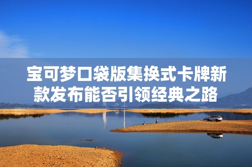 宝可梦口袋版集换式卡牌新款发布能否引领经典之路