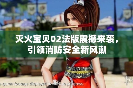灭火宝贝02法版震撼来袭，引领消防安全新风潮