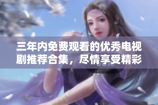 三年内免费观看的优秀电视剧推荐合集，尽情享受精彩剧情