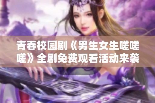 青春校园剧《男生女生嗟嗟嗟》全剧免费观看活动来袭