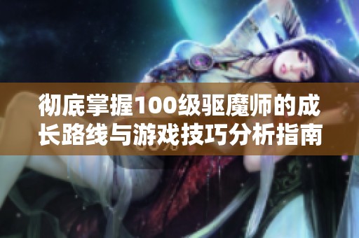 彻底掌握100级驱魔师的成长路线与游戏技巧分析指南