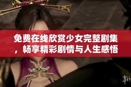 免费在线欣赏少女完整剧集，畅享精彩剧情与人生感悟