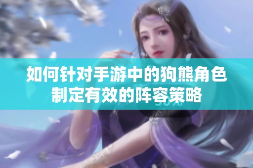 如何针对手游中的狗熊角色制定有效的阵容策略
