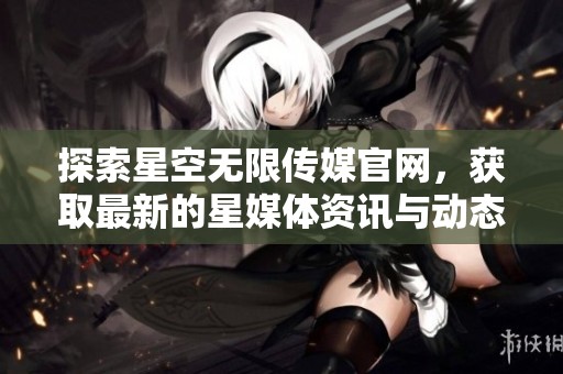 探索星空无限传媒官网，获取最新的星媒体资讯与动态