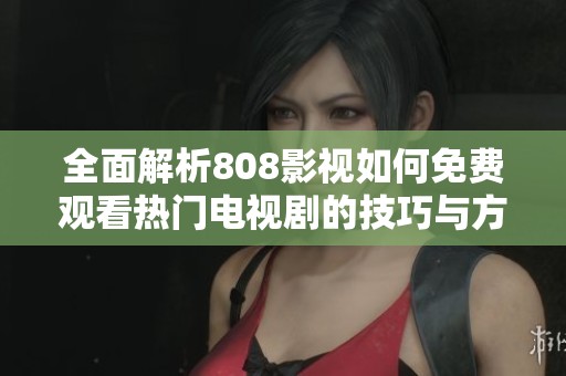 全面解析808影视如何免费观看热门电视剧的技巧与方法