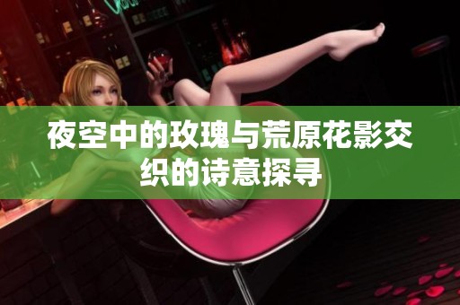 夜空中的玫瑰与荒原花影交织的诗意探寻