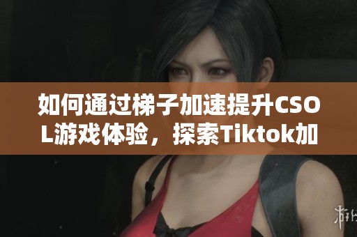 如何通过梯子加速提升CSOL游戏体验，探索Tiktok加速器的使用方法