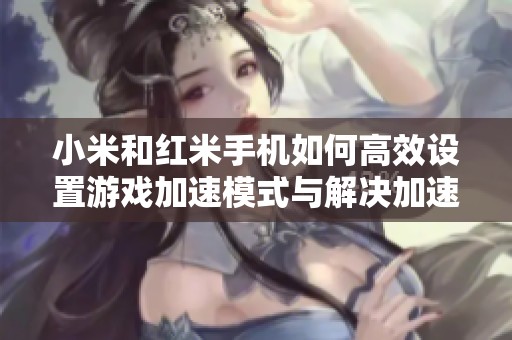 小米和红米手机如何高效设置游戏加速模式与解决加速器问题