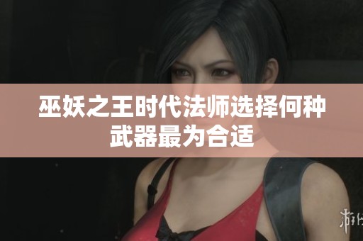 巫妖之王时代法师选择何种武器最为合适