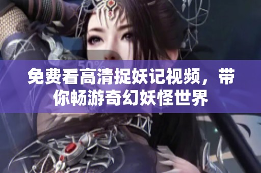 免费看高清捉妖记视频，带你畅游奇幻妖怪世界