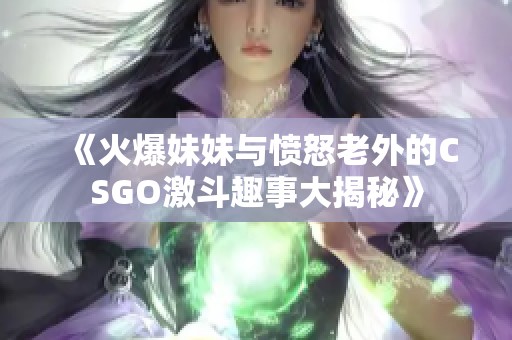《火爆妹妹与愤怒老外的CSGO激斗趣事大揭秘》
