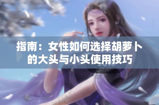 指南：女性如何选择胡萝卜的大头与小头使用技巧